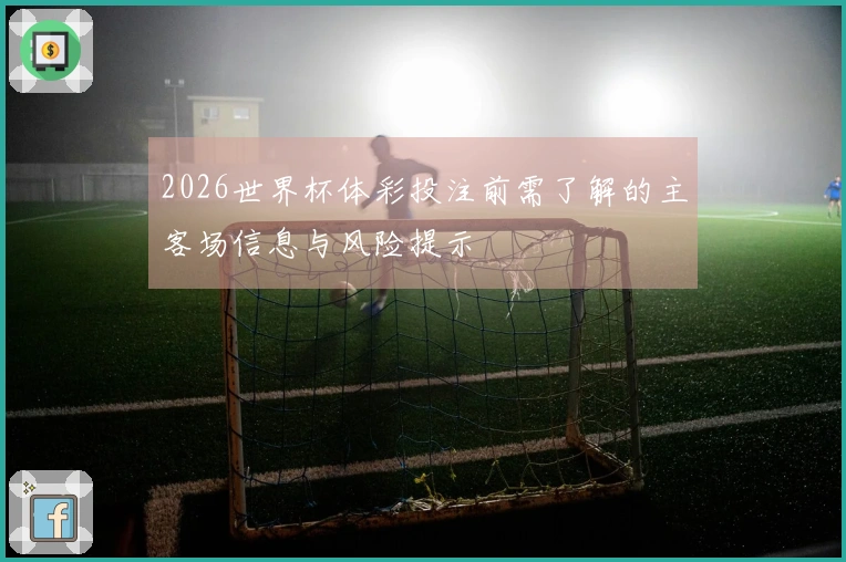 2026世界杯体彩投注前需了解的主客场信息与风险提示