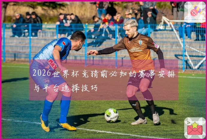 2026世界杯竞猜前必知的赛事安排与平台选择技巧