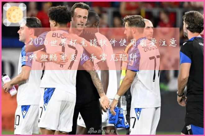2026世界杯竞猜软件使用前要注意哪些赔率变化和常见陷阱