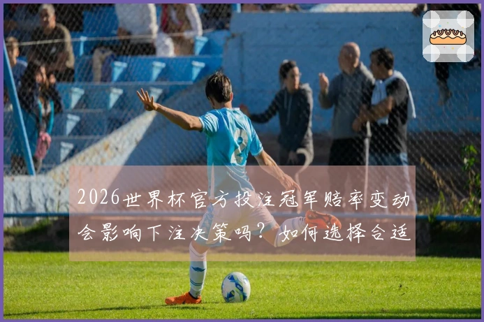 2026世界杯官方投注冠军赔率变动会影响下注决策吗？如何选择合适的投注APP