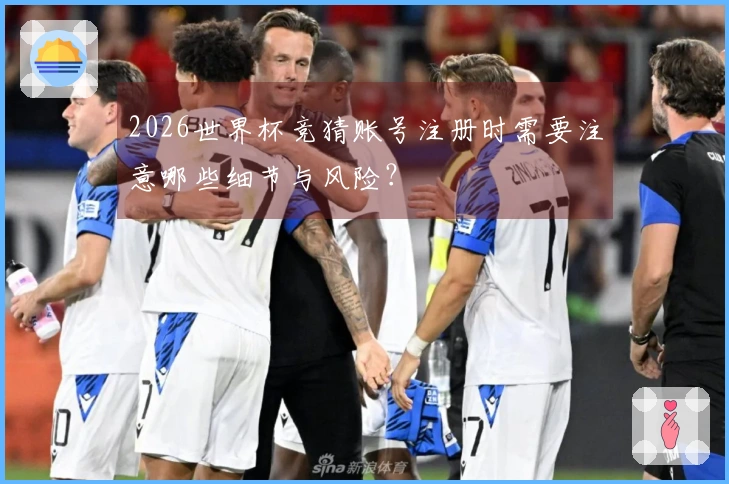 2026世界杯竞猜账号注册时需要注意哪些细节与风险?