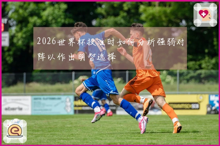 2026世界杯投注时如何分析强弱对阵以作出明智选择