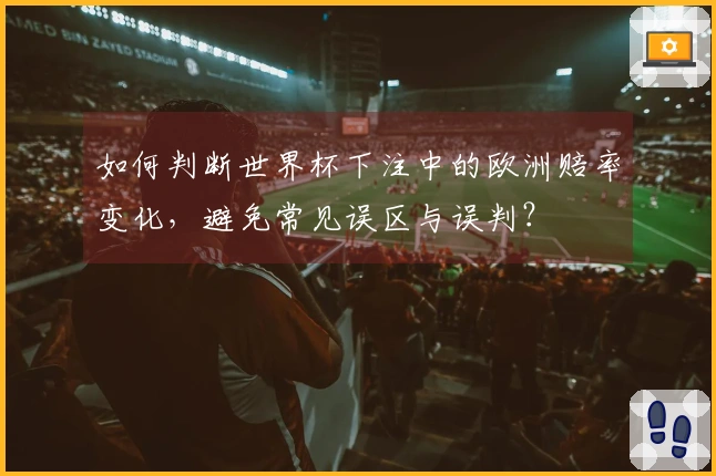 如何判断世界杯下注中的欧洲赔率变化，避免常见误区与误判？