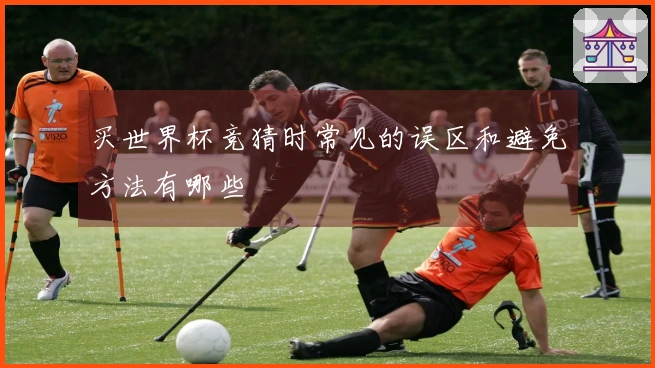 买世界杯竞猜时常见的误区和避免方法有哪些