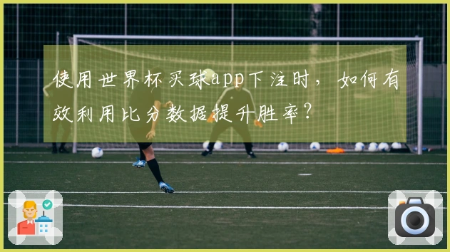 使用世界杯买球app下注时，如何有效利用比分数据提升胜率？