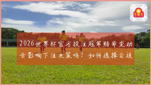 2026世界杯官方投注冠军赔率变动会影响下注决策吗？如何选择合适的投注APP