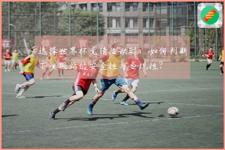 选择世界杯竞猜活动时，如何判断下注网站的安全性与合规性？