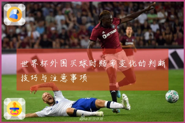 世界杯外围买球时赔率变化的判断技巧与注意事项