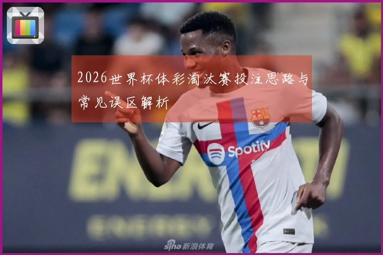 2026世界杯体彩淘汰赛投注思路与常见误区解析