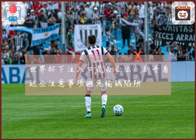 世界杯下注入口是否合法？新手看这些注意事项避免输钱陷阱
