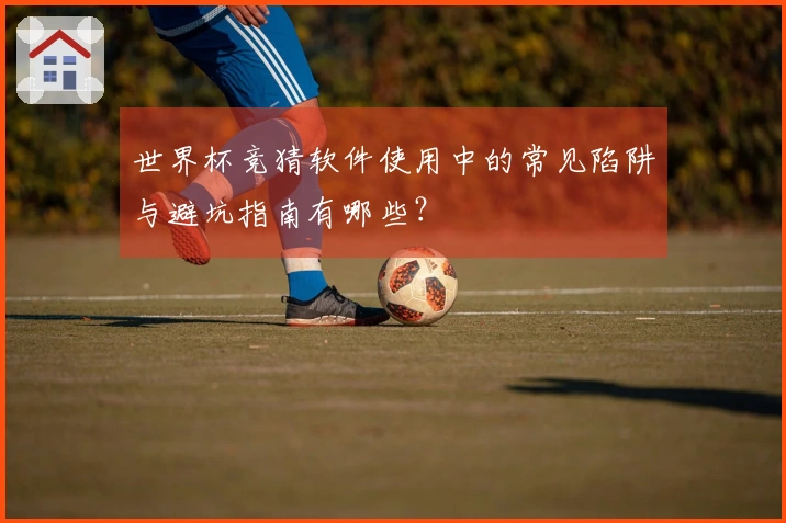 世界杯竞猜软件使用中的常见陷阱与避坑指南有哪些？