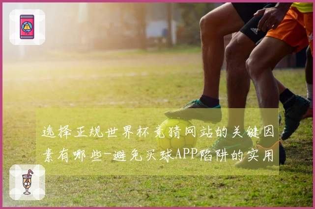 选择正规世界杯竞猜网站的关键因素有哪些-避免买球APP陷阱的实用指南