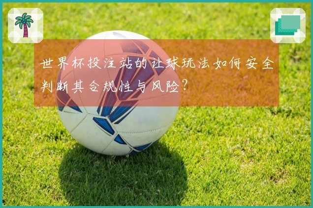 世界杯投注站的让球玩法如何安全判断其合规性与风险？
