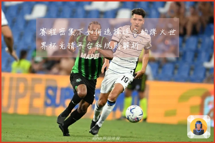 赛程密集下如何选择适合的烽火世界杯竞猜平台和规则解析