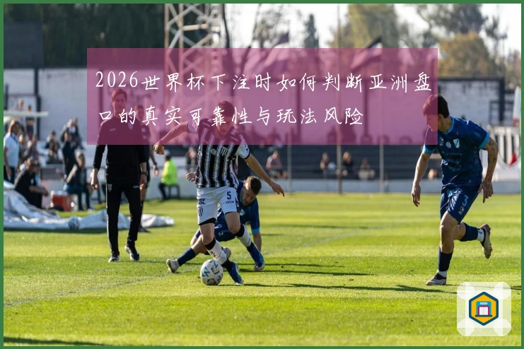2026世界杯下注时如何判断亚洲盘口的真实可靠性与玩法风险