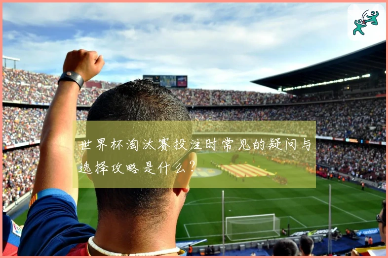 世界杯淘汰赛投注时常见的疑问与选择攻略是什么？