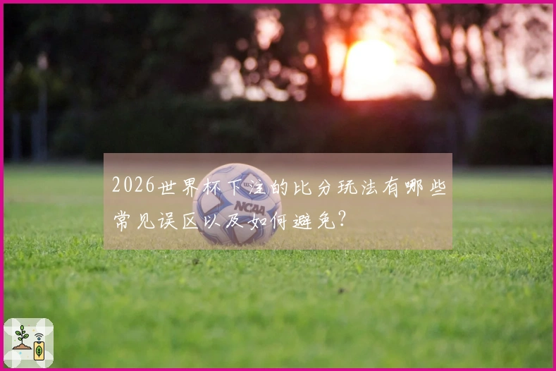 2026世界杯下注的比分玩法有哪些常见误区以及如何避免?