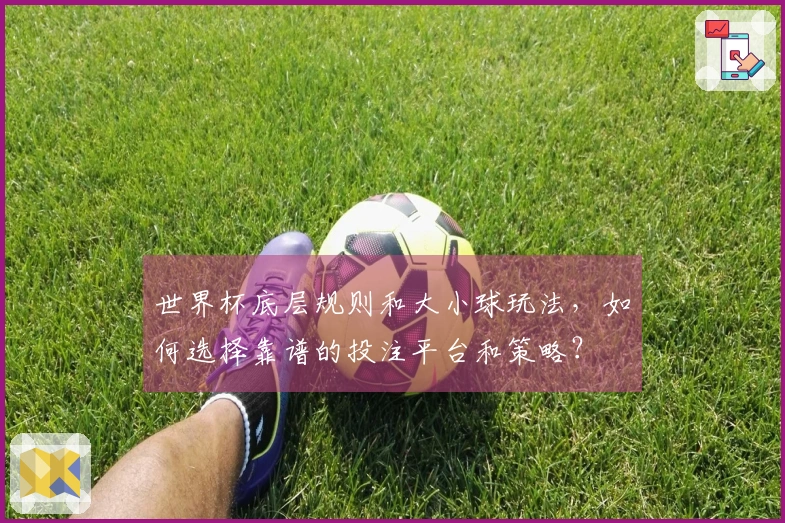 世界杯底层规则和大小球玩法,如何选择靠谱的投注平台和策略?