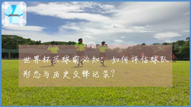 世界杯买球前必知：如何评估球队形态与历史交锋记录？