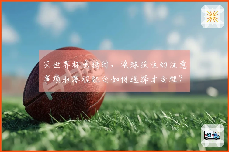 买世界杯竞猜时，滚球投注的注意事项和赛程配合如何选择才合理？