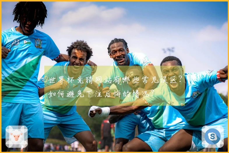 世界杯竞猜网站有哪些常见误区？如何避免下注后悔的情况？