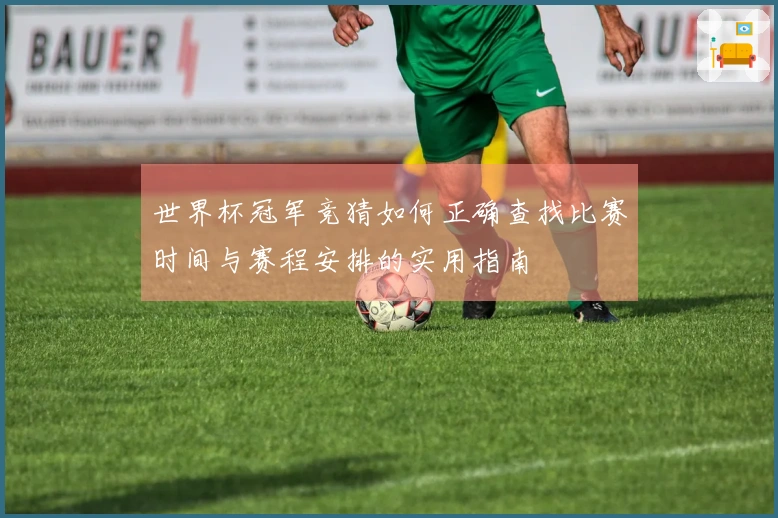 世界杯冠军竞猜如何正确查找比赛时间与赛程安排的实用指南