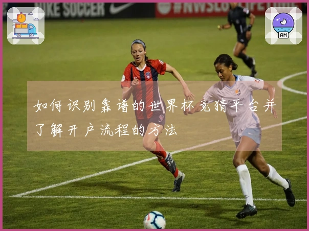 如何识别靠谱的世界杯竞猜平台并了解开户流程的方法
