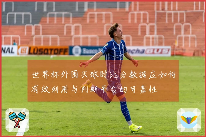 世界杯外围买球时比分数据应如何有效利用与判断平台的可靠性