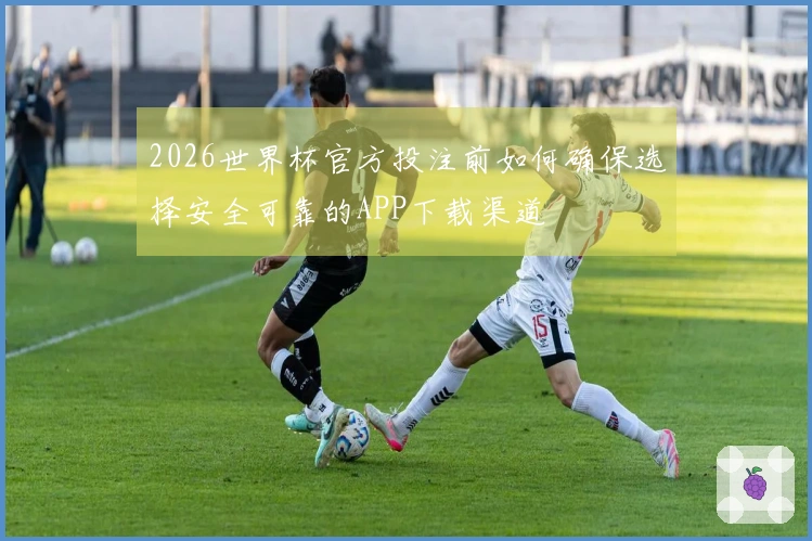 2026世界杯官方投注前如何确保选择安全可靠的APP下载渠道