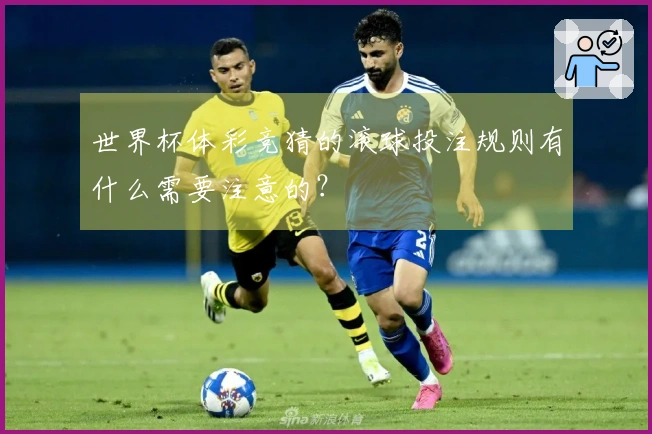 世界杯体彩竞猜的滚球投注规则有什么需要注意的？