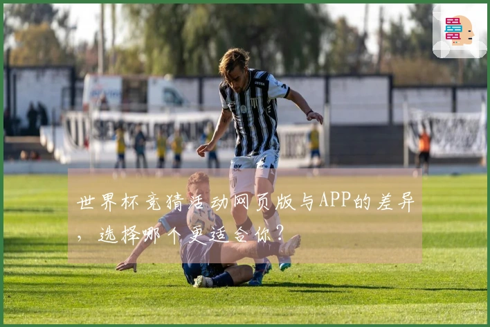 世界杯竞猜活动网页版与APP的差异，选择哪个更适合你？