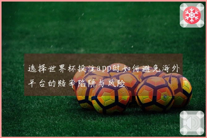 选择世界杯投注app时如何避免海外平台的赔率陷阱与风险