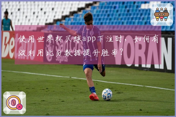 使用世界杯买球app下注时，如何有效利用比分数据提升胜率？