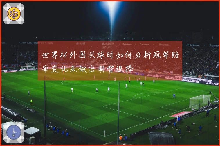 世界杯外围买球时如何分析冠军赔率变化来做出明智选择
