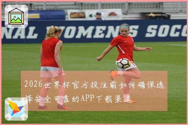 2026世界杯官方投注前如何确保选择安全可靠的APP下载渠道