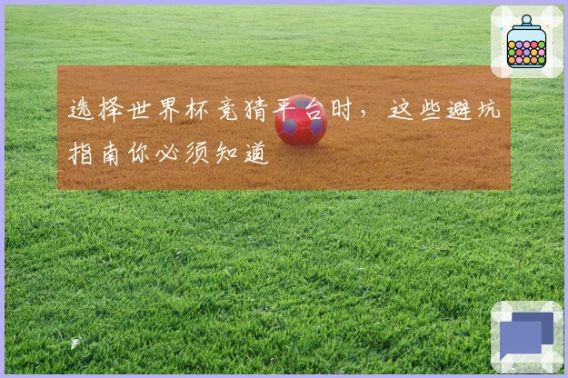 选择世界杯竞猜平台时，这些避坑指南你必须知道