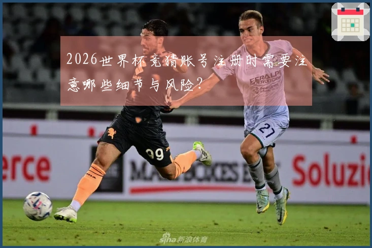 2026世界杯竞猜账号注册时需要注意哪些细节与风险？
