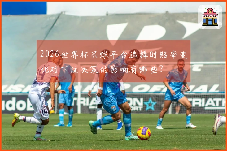 2026世界杯买球平台选择时赔率变化对下注决策的影响有哪些？