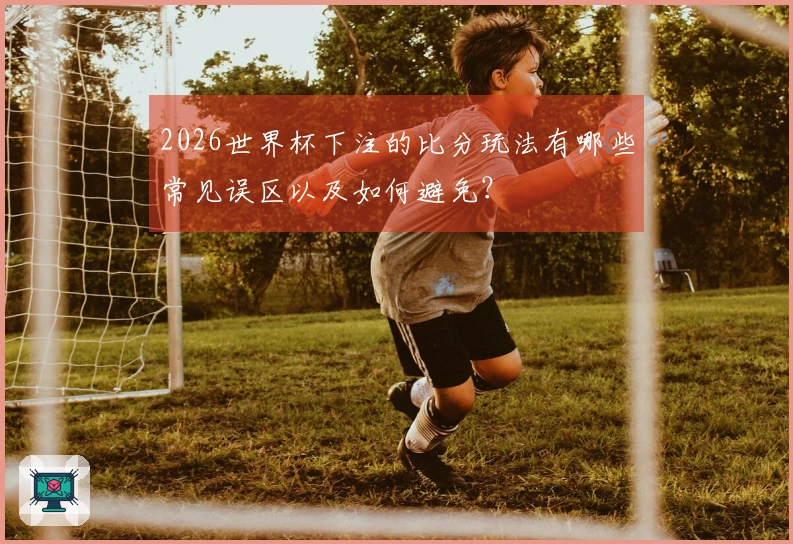 2026世界杯下注的比分玩法有哪些常见误区以及如何避免？