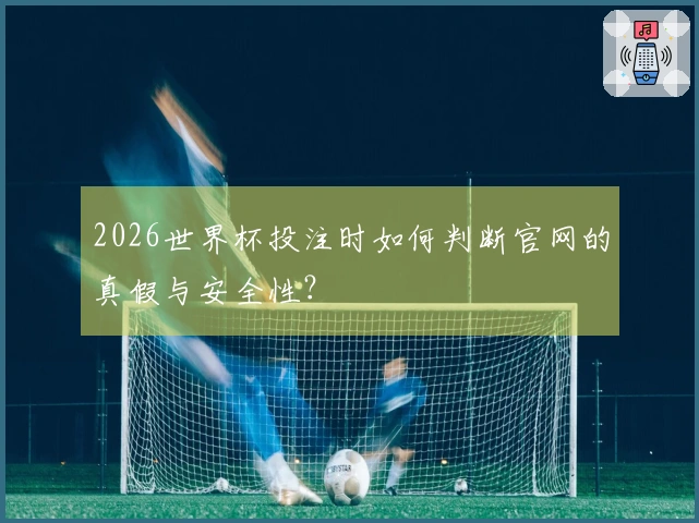 2026世界杯投注时如何判断官网的真假与安全性？