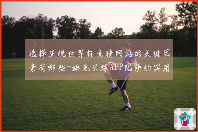 选择正规世界杯竞猜网站的关键因素有哪些-避免买球APP陷阱的实用指南