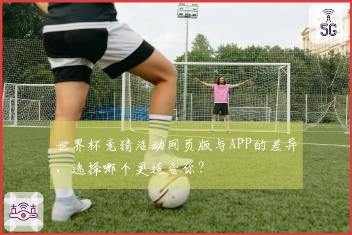 世界杯竞猜活动网页版与APP的差异，选择哪个更适合你？