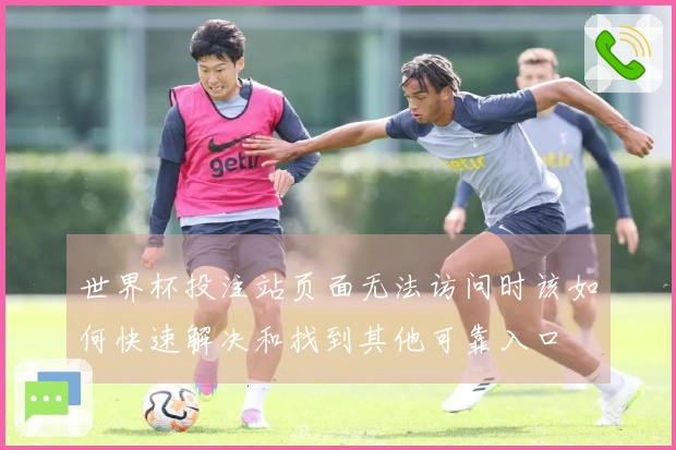 世界杯投注站页面无法访问时该如何快速解决和找到其他可靠入口