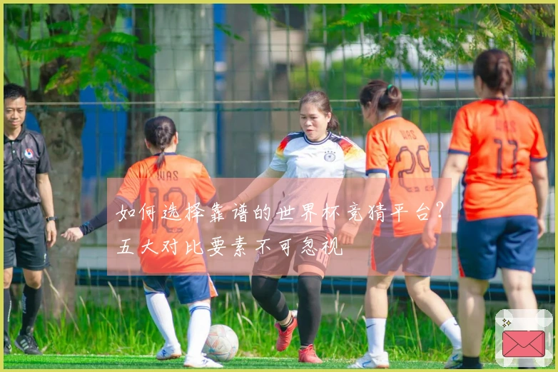 如何选择靠谱的世界杯竞猜平台？五大对比要素不可忽视