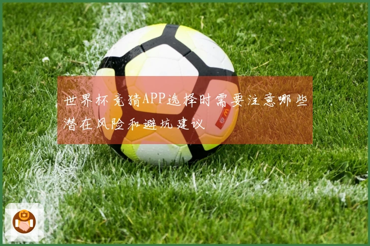 世界杯竞猜APP选择时需要注意哪些潜在风险和避坑建议