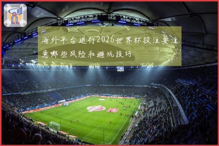海外平台进行2026世界杯投注要注意哪些风险和避坑技巧