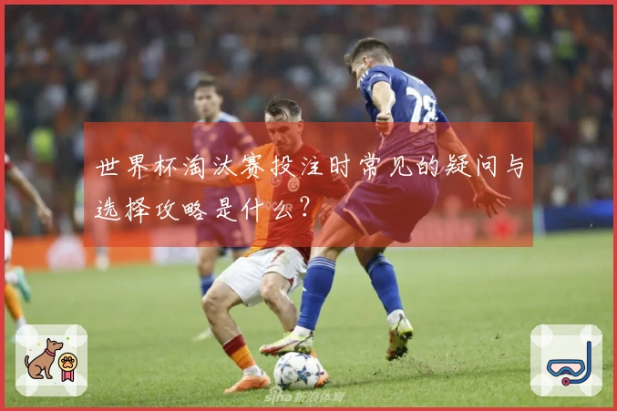 世界杯淘汰赛投注时常见的疑问与选择攻略是什么？