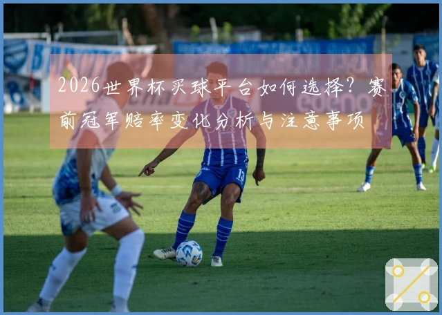 2026世界杯买球平台如何选择？赛前冠军赔率变化分析与注意事项