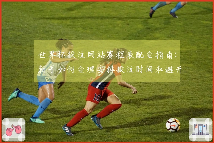 世界杯投注网站赛程表配合指南：新手如何合理安排投注时间和避开陷阱