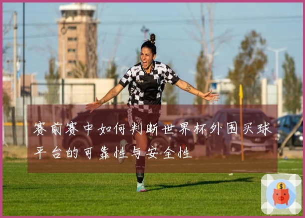 赛前赛中如何判断世界杯外围买球平台的可靠性与安全性